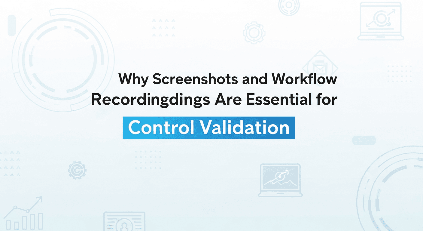 Why Screenshots and Workflow Recordings Are Essential for Control Validation