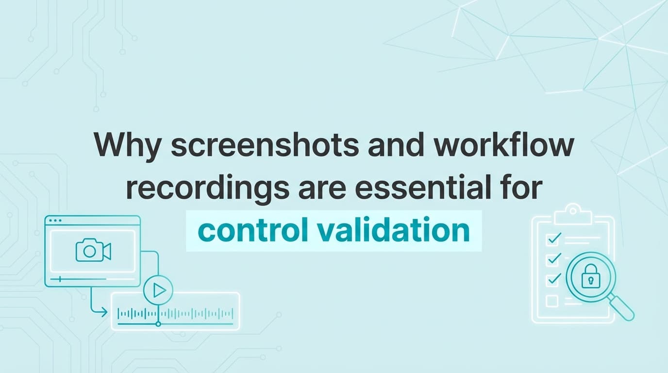 Why screenshots and workflow recordings are essential for control validation